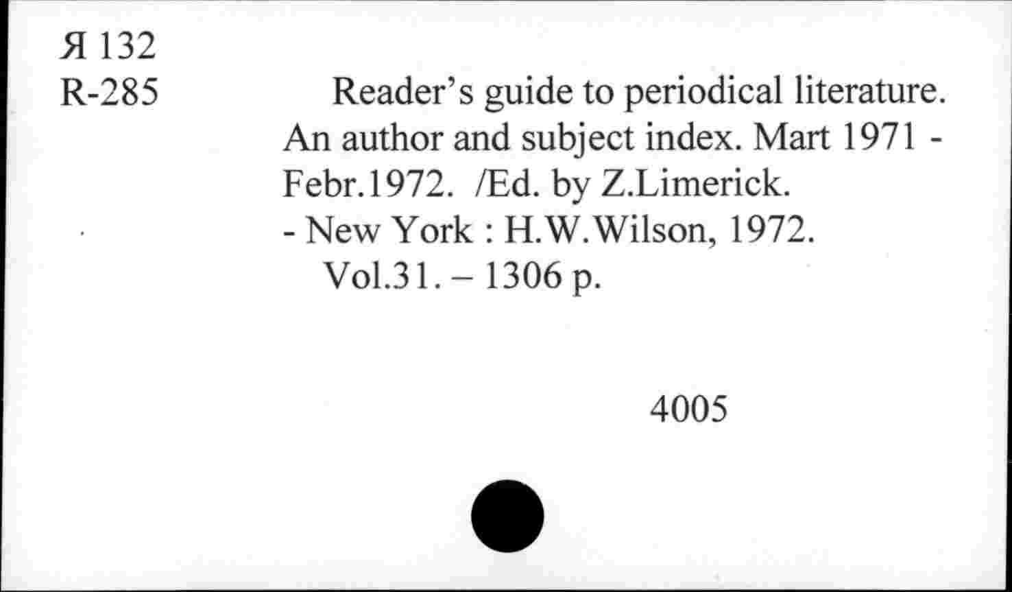 ﻿A 132
R-285
Reader’s guide to periodical literature. An author and subject index. Mart 1971 -Febr.1972. /Ed. by Z.Limerick.
- New York : H.W. Wilson, 1972.
Vol.31.- 1306 p.
4005